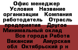 Офис-менеджер. Условия › Название организации ­ Компания-работодатель › Отрасль предприятия ­ Другое › Минимальный оклад ­ 18 000 - Все города Работа » Вакансии   . Амурская обл.,Октябрьский р-н